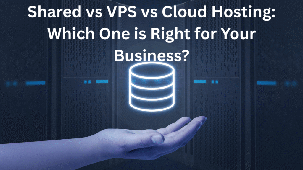 Shared vs VPS vs Cloud Hosting: Which One is Right for Your Business in 2025?